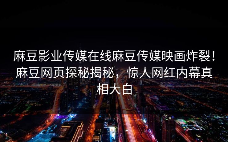 麻豆影业传媒在线麻豆传媒映画炸裂！麻豆网页探秘揭秘，惊人网红内幕真相大白