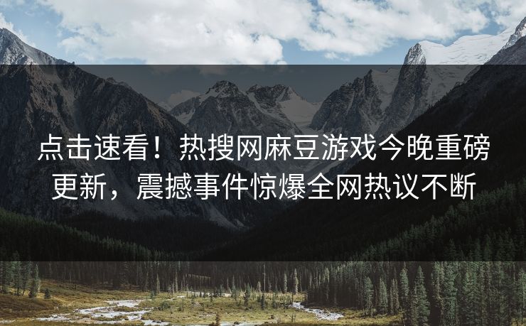 点击速看！热搜网麻豆游戏今晚重磅更新，震撼事件惊爆全网热议不断