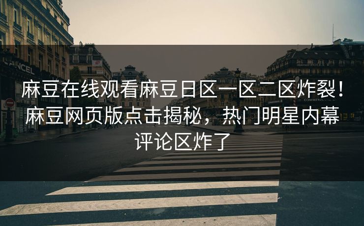 麻豆在线观看麻豆日区一区二区炸裂！麻豆网页版点击揭秘，热门明星内幕评论区炸了