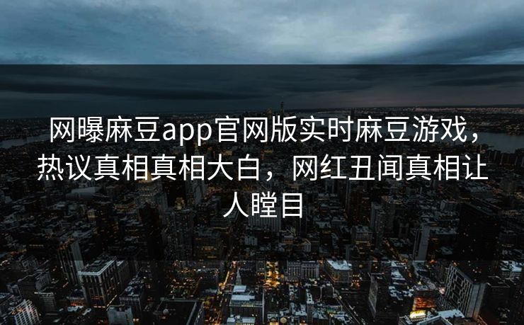 网曝麻豆app官网版实时麻豆游戏，热议真相真相大白，网红丑闻真相让人瞠目