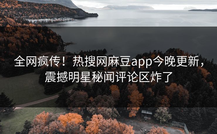 全网疯传！热搜网麻豆app今晚更新，震撼明星秘闻评论区炸了