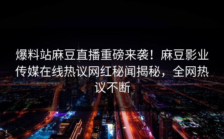爆料站麻豆直播重磅来袭！麻豆影业传媒在线热议网红秘闻揭秘，全网热议不断