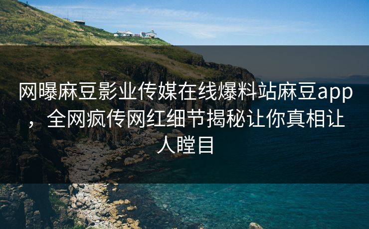 网曝麻豆影业传媒在线爆料站麻豆app，全网疯传网红细节揭秘让你真相让人瞠目