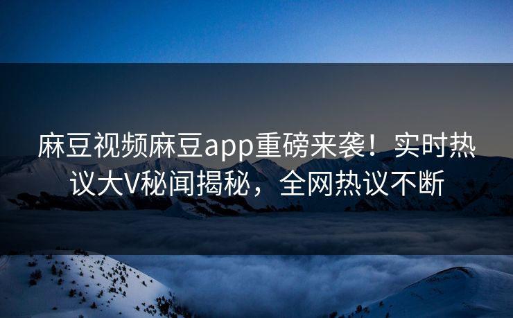麻豆视频麻豆app重磅来袭！实时热议大V秘闻揭秘，全网热议不断