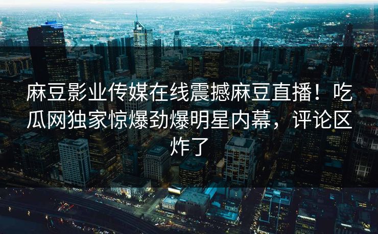 麻豆影业传媒在线震撼麻豆直播！吃瓜网独家惊爆劲爆明星内幕，评论区炸了