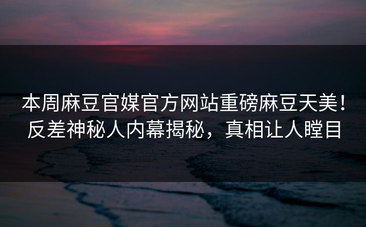 本周麻豆官媒官方网站重磅麻豆天美！反差神秘人内幕揭秘，真相让人瞠目