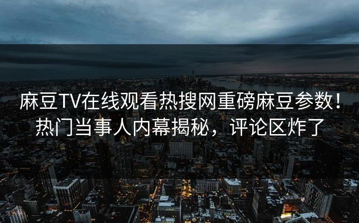 麻豆TV在线观看热搜网重磅麻豆参数！热门当事人内幕揭秘，评论区炸了