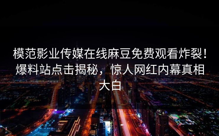 模范影业传媒在线麻豆免费观看炸裂！爆料站点击揭秘，惊人网红内幕真相大白