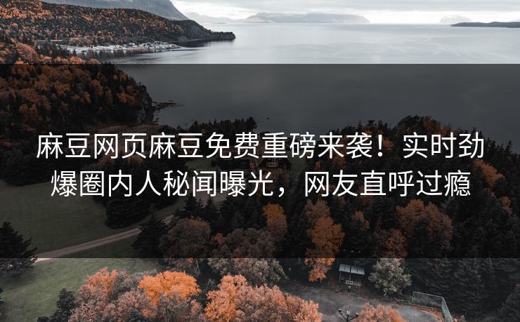 麻豆网页麻豆免费重磅来袭！实时劲爆圈内人秘闻曝光，网友直呼过瘾