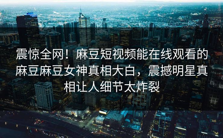 震惊全网！麻豆短视频能在线观看的麻豆麻豆女神真相大白，震撼明星真相让人细节太炸裂