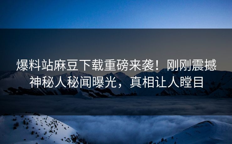 爆料站麻豆下载重磅来袭！刚刚震撼神秘人秘闻曝光，真相让人瞠目