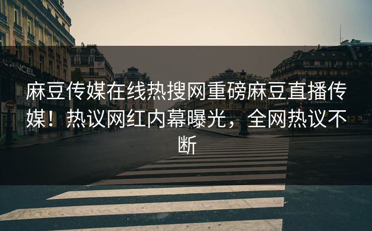 麻豆传媒在线热搜网重磅麻豆直播传媒！热议网红内幕曝光，全网热议不断