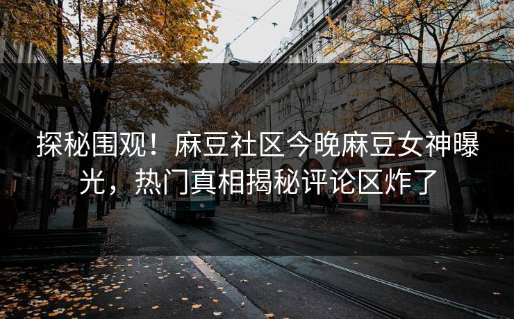 探秘围观！麻豆社区今晚麻豆女神曝光，热门真相揭秘评论区炸了