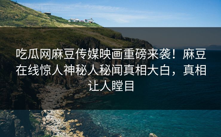 吃瓜网麻豆传媒映画重磅来袭！麻豆在线惊人神秘人秘闻真相大白，真相让人瞠目