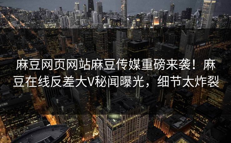 麻豆网页网站麻豆传媒重磅来袭！麻豆在线反差大V秘闻曝光，细节太炸裂