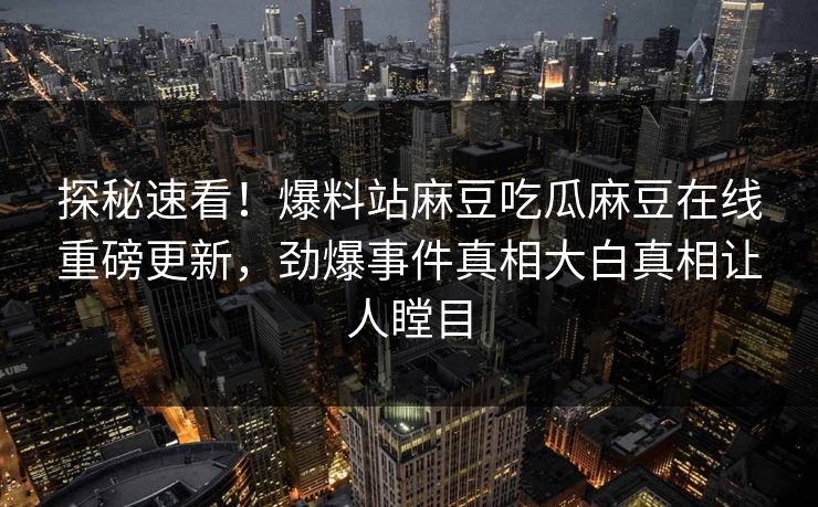 探秘速看！爆料站麻豆吃瓜麻豆在线重磅更新，劲爆事件真相大白真相让人瞠目
