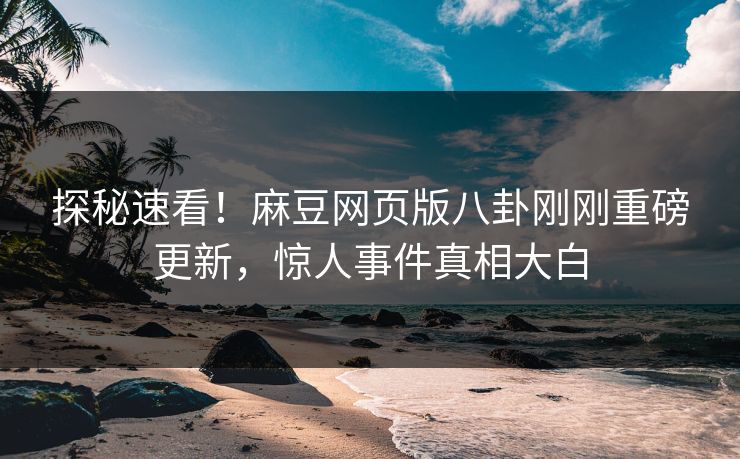 探秘速看！麻豆网页版八卦刚刚重磅更新，惊人事件真相大白