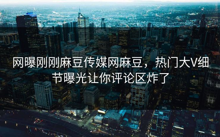 网曝刚刚麻豆传媒网麻豆，热门大V细节曝光让你评论区炸了