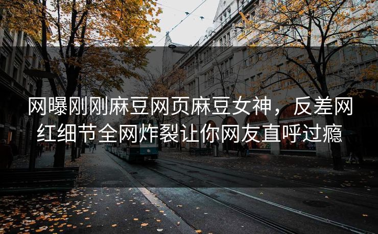 网曝刚刚麻豆网页麻豆女神，反差网红细节全网炸裂让你网友直呼过瘾