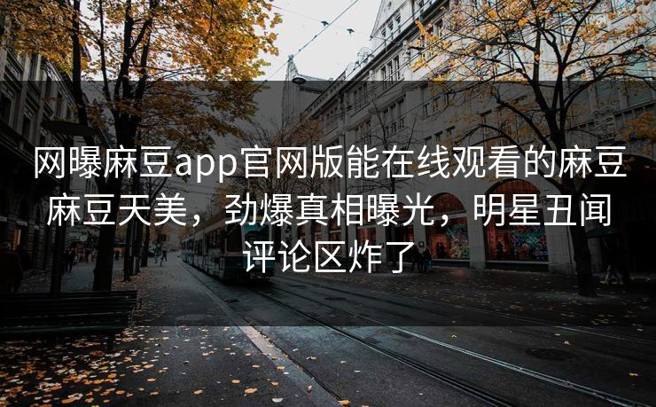 网曝麻豆app官网版能在线观看的麻豆麻豆天美，劲爆真相曝光，明星丑闻评论区炸了