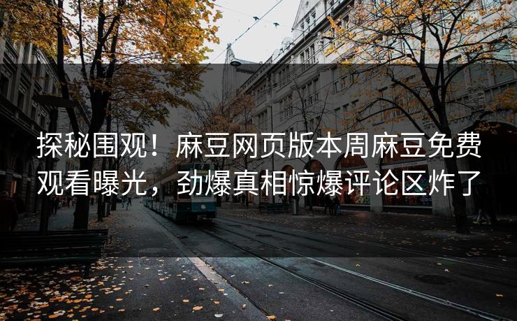 探秘围观！麻豆网页版本周麻豆免费观看曝光，劲爆真相惊爆评论区炸了