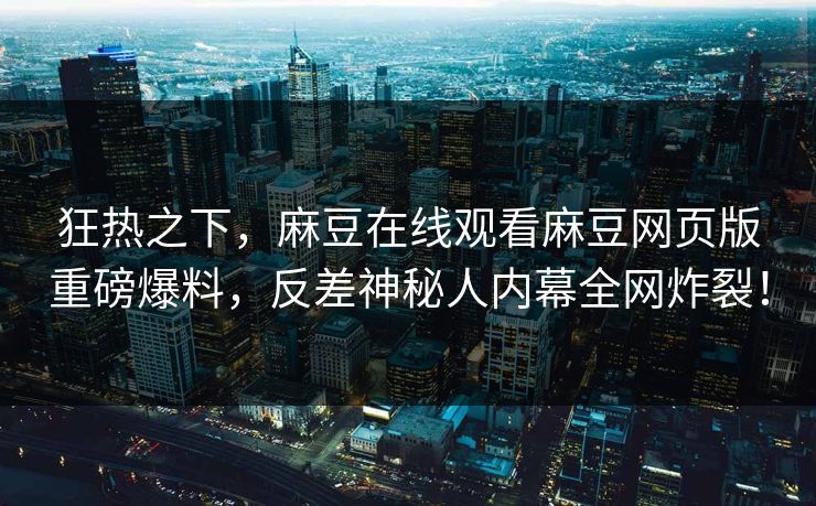 狂热之下，麻豆在线观看麻豆网页版重磅爆料，反差神秘人内幕全网炸裂！