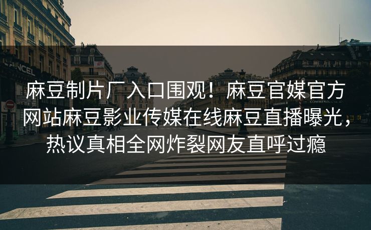 麻豆制片厂入口围观！麻豆官媒官方网站麻豆影业传媒在线麻豆直播曝光，热议真相全网炸裂网友直呼过瘾