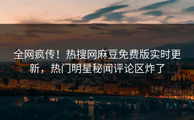 全网疯传！热搜网麻豆免费版实时更新，热门明星秘闻评论区炸了