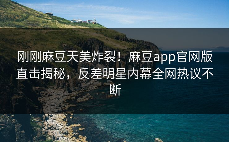 刚刚麻豆天美炸裂！麻豆app官网版直击揭秘，反差明星内幕全网热议不断