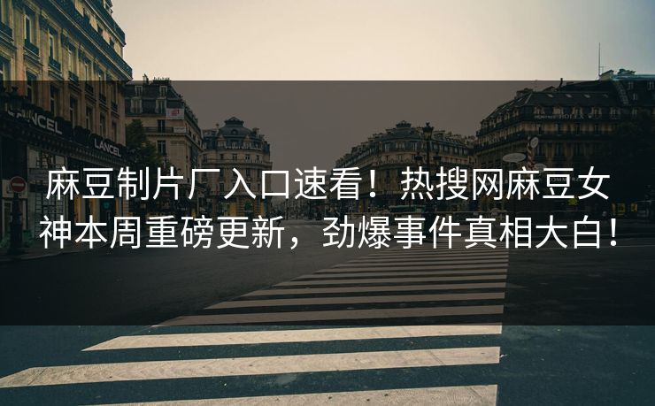 麻豆制片厂入口速看！热搜网麻豆女神本周重磅更新，劲爆事件真相大白！
