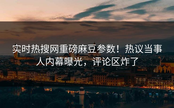 实时热搜网重磅麻豆参数！热议当事人内幕曝光，评论区炸了