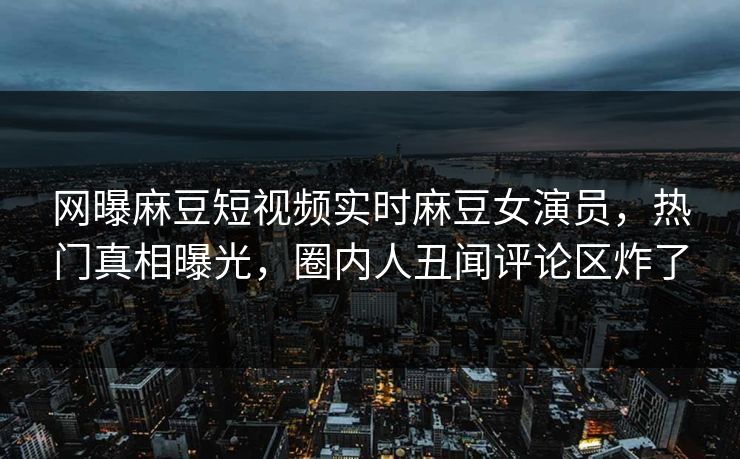 网曝麻豆短视频实时麻豆女演员，热门真相曝光，圈内人丑闻评论区炸了