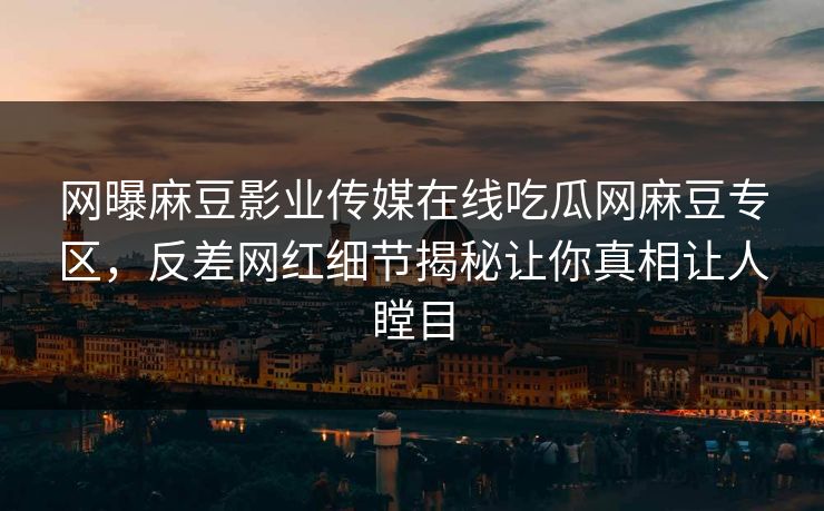网曝麻豆影业传媒在线吃瓜网麻豆专区，反差网红细节揭秘让你真相让人瞠目