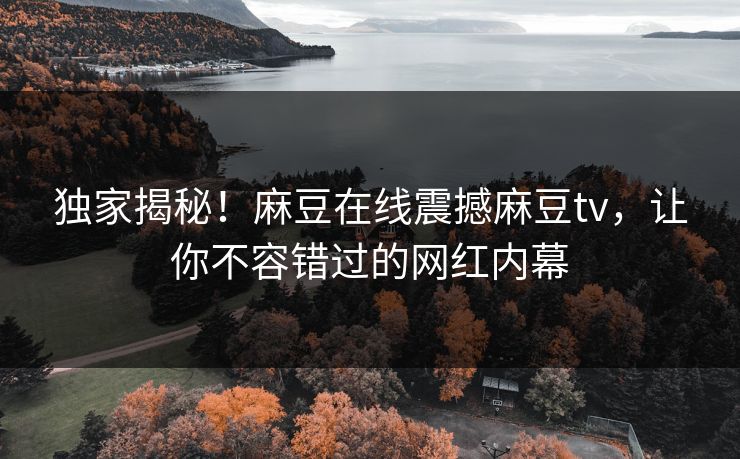 独家揭秘！麻豆在线震撼麻豆tv，让你不容错过的网红内幕
