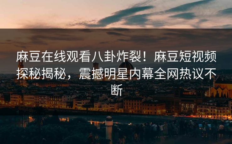 麻豆在线观看八卦炸裂！麻豆短视频探秘揭秘，震撼明星内幕全网热议不断