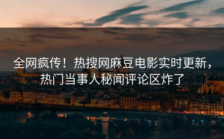 全网疯传！热搜网麻豆电影实时更新，热门当事人秘闻评论区炸了