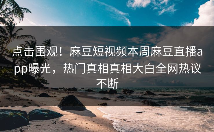 点击围观！麻豆短视频本周麻豆直播app曝光，热门真相真相大白全网热议不断
