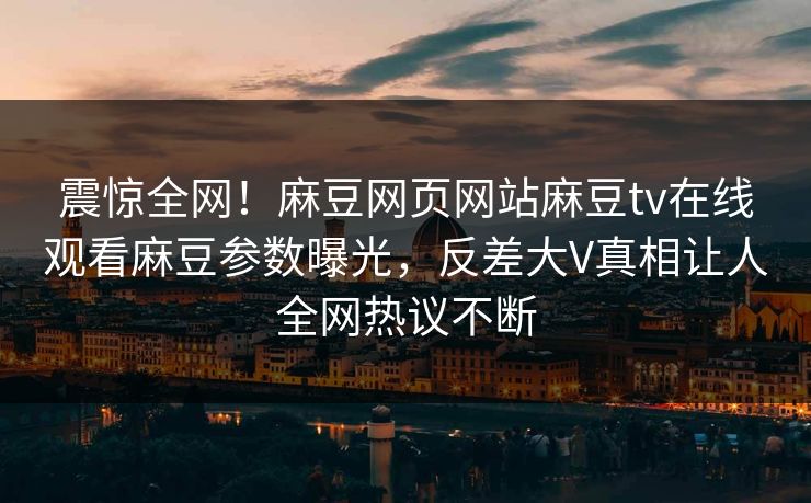 震惊全网！麻豆网页网站麻豆tv在线观看麻豆参数曝光，反差大V真相让人全网热议不断