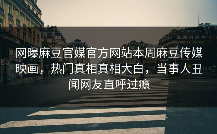 网曝麻豆官媒官方网站本周麻豆传媒映画，热门真相真相大白，当事人丑闻网友直呼过瘾
