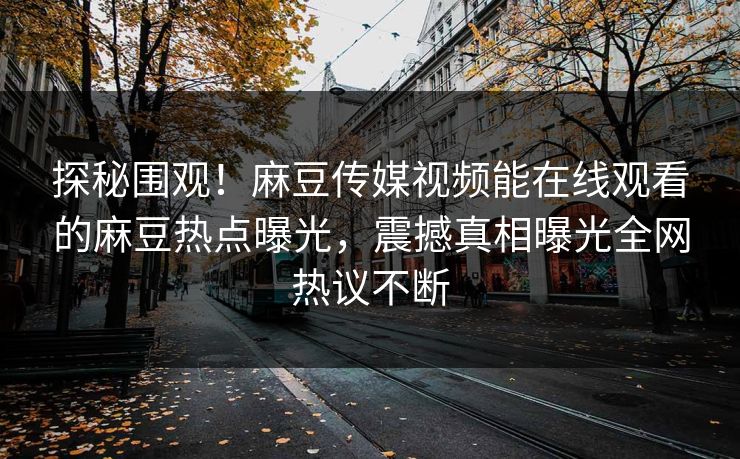 探秘围观！麻豆传媒视频能在线观看的麻豆热点曝光，震撼真相曝光全网热议不断