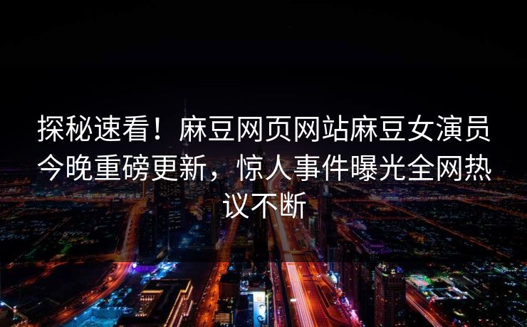 探秘速看！麻豆网页网站麻豆女演员今晚重磅更新，惊人事件曝光全网热议不断