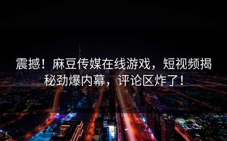 震撼！麻豆传媒在线游戏，短视频揭秘劲爆内幕，评论区炸了！
