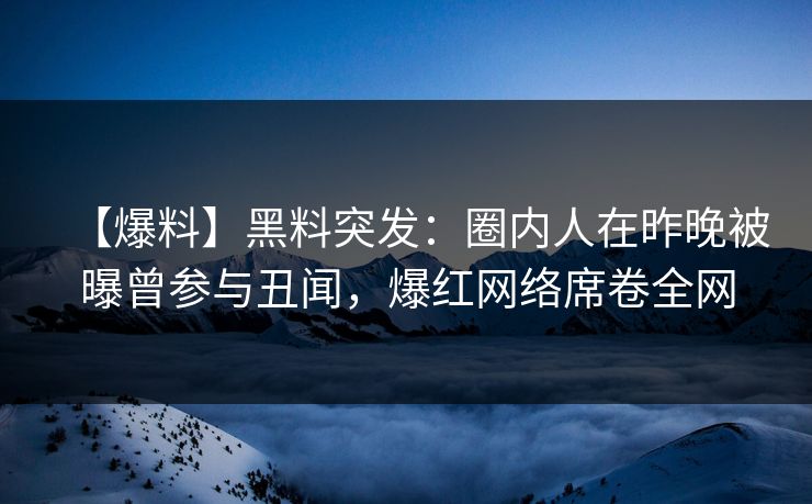 【爆料】黑料突发：圈内人在昨晚被曝曾参与丑闻，爆红网络席卷全网
