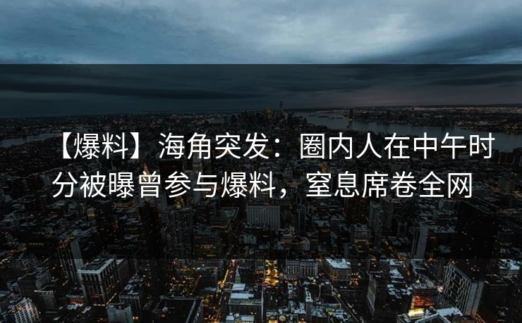【爆料】海角突发：圈内人在中午时分被曝曾参与爆料，窒息席卷全网