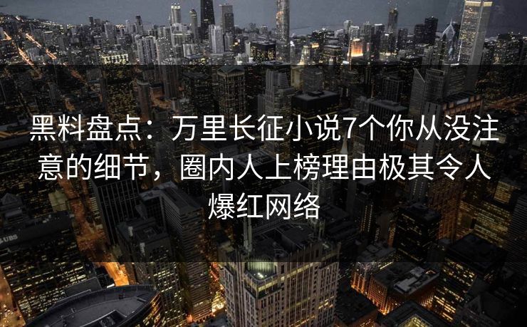 黑料盘点:万里长征小说7个你从没注意的细节,圈内人上榜理由极其令人爆红网络 黑料盘点:万里长征小说7个你从没注意的细节,圈内人上榜理由极其令人爆红网络