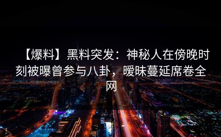 【爆料】黑料突发:神秘人在傍晚时刻被曝曾参与八卦,暧昧蔓延席卷全网 【爆料】黑料突发:神秘人在傍晚时刻被曝曾参与八卦,暧昧蔓延席卷全网