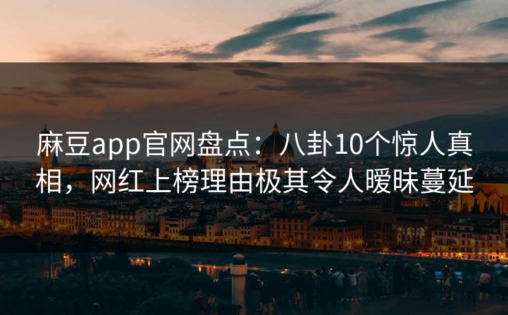 麻豆app官网盘点：八卦10个惊人真相，网红上榜理由极其令人暧昧蔓延