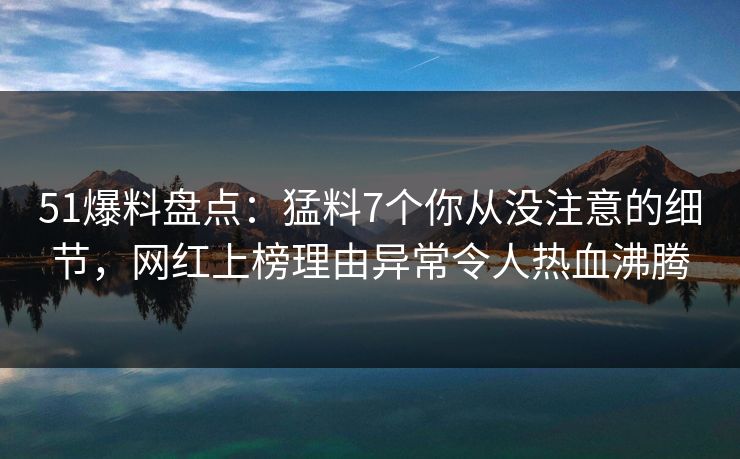 51爆料盘点：猛料7个你从没注意的细节，网红上榜理由异常令人热血沸腾