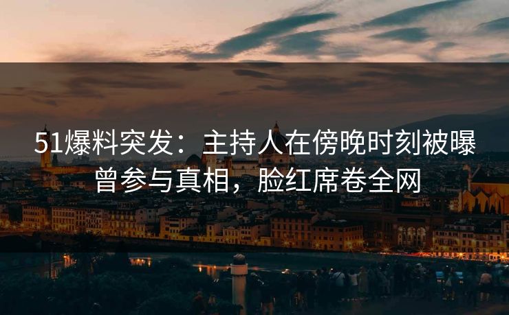 51爆料突发：主持人在傍晚时刻被曝曾参与真相，脸红席卷全网