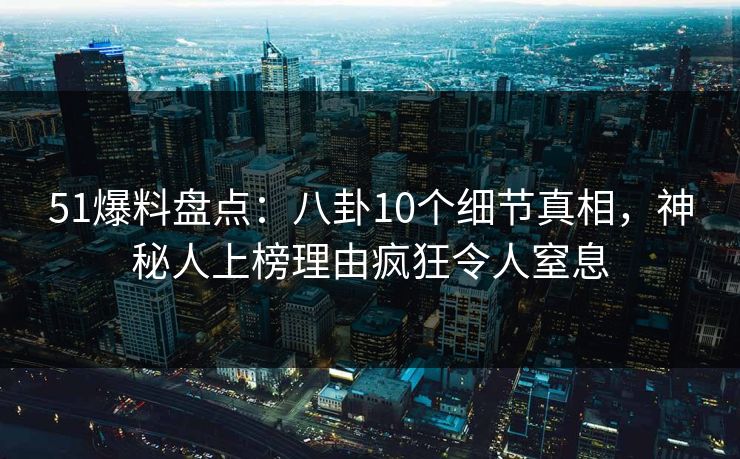 51爆料盘点：八卦10个细节真相，神秘人上榜理由疯狂令人窒息